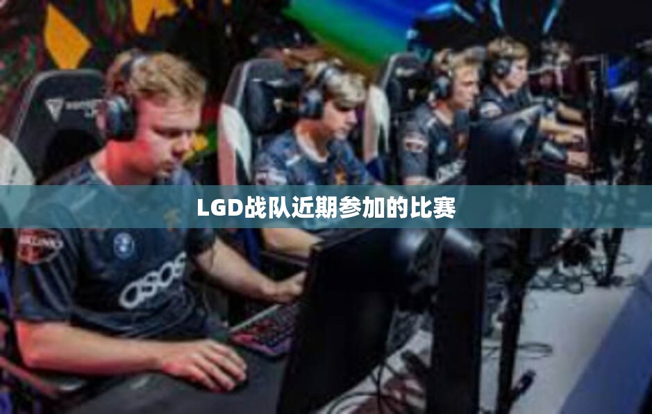 LGD战队近期参加的比赛