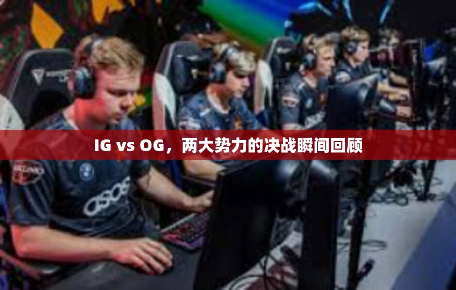 IG vs OG，两大势力的决战瞬间回顾